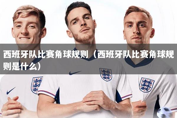 详细阅读:西班牙队比赛角球规则(西班牙队比赛角球规则是什么) 西班牙队比赛角球规则(西班牙队比赛角球规则是什么)
