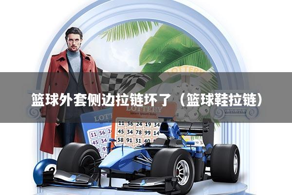 篮球外套侧边拉链坏了（篮球鞋拉链）