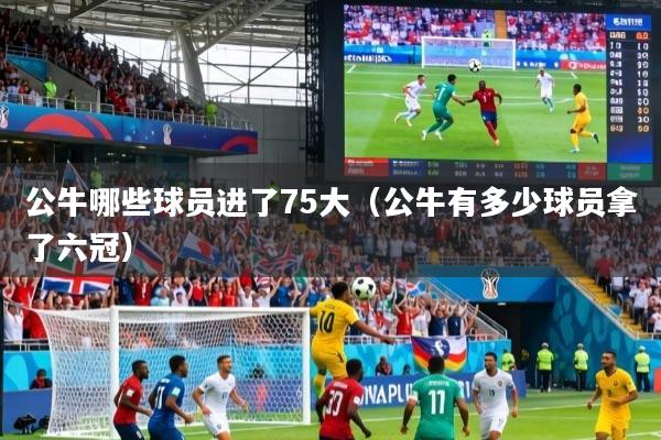 公牛哪些球员进了75大（公牛有多少球员拿了六冠）