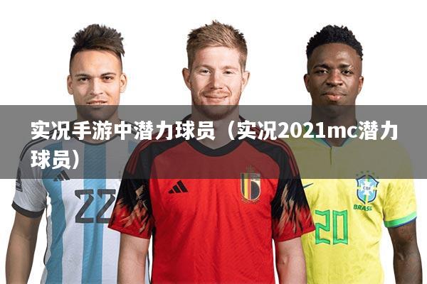 实况手游中潜力球员(实况2021mc潜力球员)