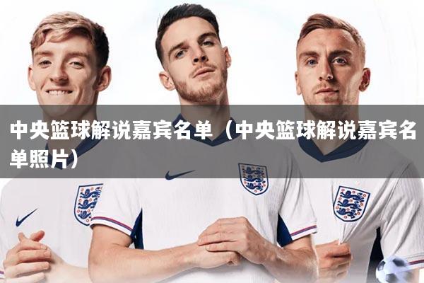 中央篮球解说嘉宾名单（中央篮球解说嘉宾名单照片）