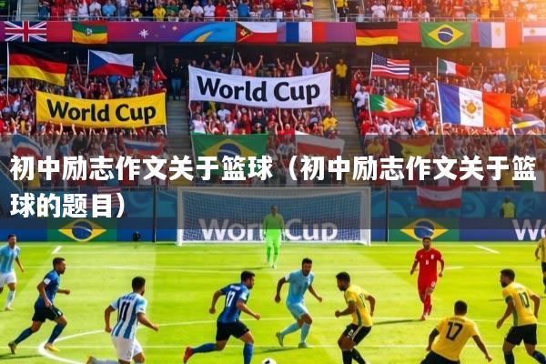 初中励志作文关于篮球（初中励志作文关于篮球的题目）